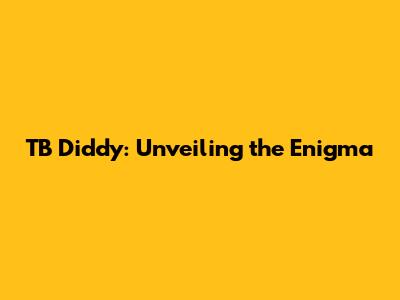 TB Diddy: Unveiling the Enigma