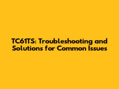 TC61TS: Troubleshooting and Solutions for Common Issues