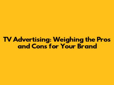 TV Advertising: Weighing the Pros and Cons for Your Brand