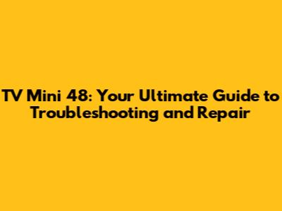 TV Mini 48: Your Ultimate Guide to Troubleshooting and Repair