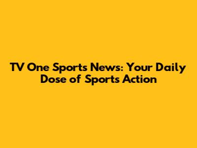 TV One Sports News: Your Daily Dose of Sports Action