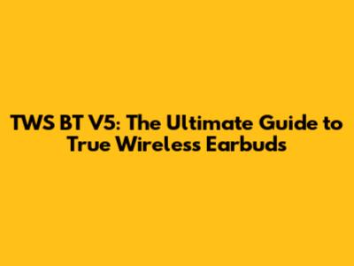 TWS BT V5: The Ultimate Guide to True Wireless Earbuds