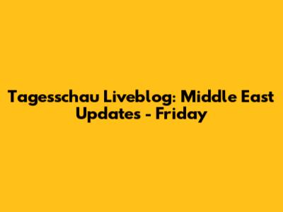 Tagesschau Liveblog: Middle East Updates - Friday
