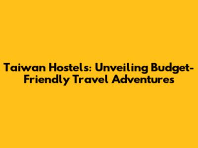 Taiwan Hostels: Unveiling Budget-Friendly Travel Adventures