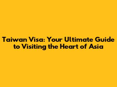 Taiwan Visa: Your Ultimate Guide to Visiting the Heart of Asia
