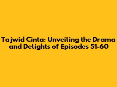 Tajwid Cinta: Unveiling the Drama and Delights of Episodes 51-60