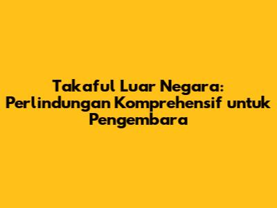 Takaful Luar Negara: Perlindungan Komprehensif untuk Pengembara