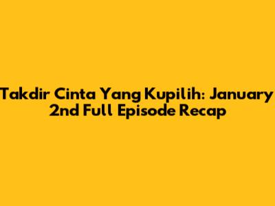 Takdir Cinta Yang Kupilih: January 2nd Full Episode Recap