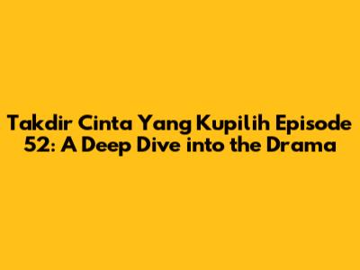 Takdir Cinta Yang Kupilih Episode 52: A Deep Dive into the Drama
