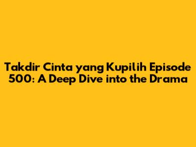 Takdir Cinta yang Kupilih Episode 500: A Deep Dive into the Drama