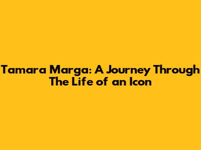 Tamara Marga: A Journey Through The Life of an Icon