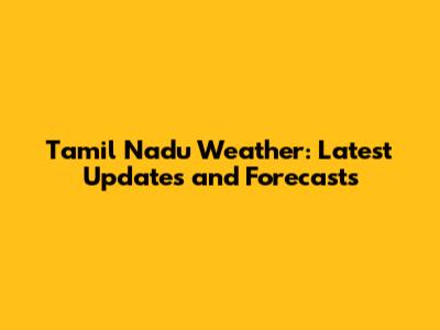 Tamil Nadu Weather: Latest Updates and Forecasts