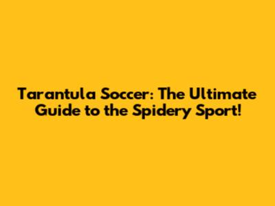 Tarantula Soccer: The Ultimate Guide to the Spidery Sport!