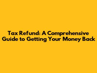 Tax Refund: A Comprehensive Guide to Getting Your Money Back