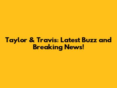 Taylor & Travis: Latest Buzz and Breaking News!