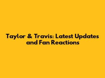 Taylor & Travis: Latest Updates and Fan Reactions