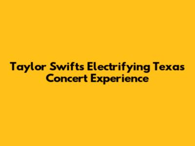 Taylor Swift's Electrifying Texas Concert Experience