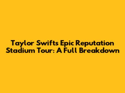 Taylor Swift's Epic Reputation Stadium Tour: A Full Breakdown