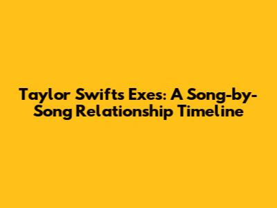 Taylor Swift's Exes: A Song-by-Song Relationship Timeline