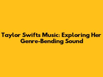 Taylor Swift's Music: Exploring Her Genre-Bending Sound