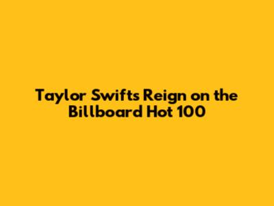 Taylor Swift's Reign on the Billboard Hot 100