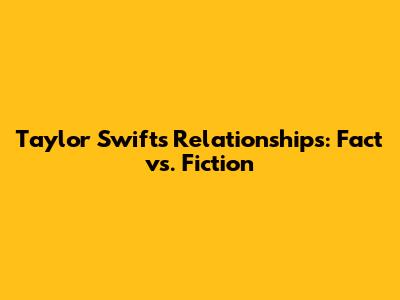 Taylor Swift's Relationships: Fact vs. Fiction