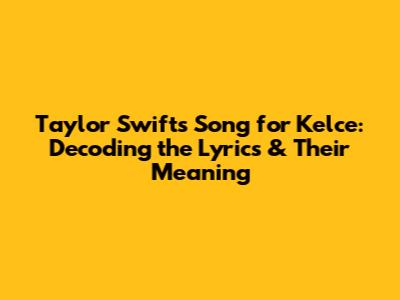 Taylor Swift's Song for Kelce: Decoding the Lyrics & Their Meaning