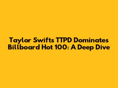 Taylor Swift's TTPD Dominates Billboard Hot 100: A Deep Dive