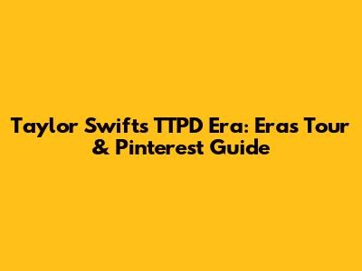 Taylor Swift's TTPD Era: Eras Tour & Pinterest Guide