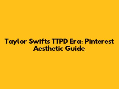 Taylor Swift's TTPD Era: Pinterest Aesthetic Guide