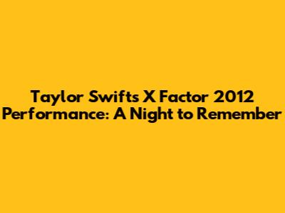 Taylor Swift's X Factor 2012 Performance: A Night to Remember