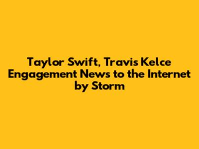 Taylor Swift, Travis Kelce Engagement News to the Internet by Storm
