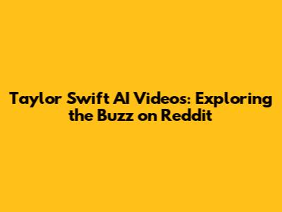 Taylor Swift AI Videos: Exploring the Buzz on Reddit