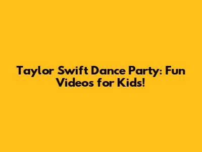 Taylor Swift Dance Party: Fun Videos for Kids!