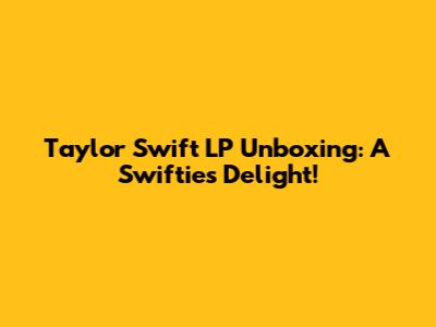 Taylor Swift LP Unboxing: A Swiftie's Delight!