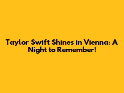 Taylor Swift Shines in Vienna: A Night to Remember!