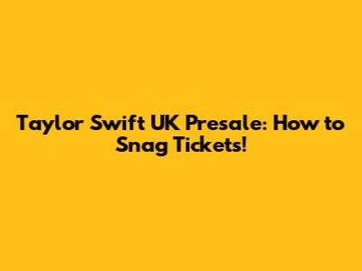 Taylor Swift UK Presale: How to Snag Tickets!