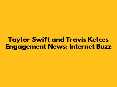 Taylor Swift and Travis Kelce's Engagement News: Internet Buzz