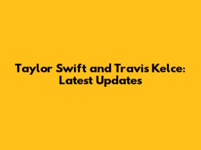 Taylor Swift and Travis Kelce: Latest Updates