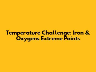Temperature Challenge: Iron & Oxygen's Extreme Points