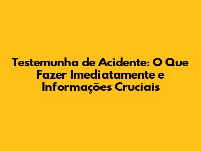 Testemunha de Acidente: O Que Fazer Imediatamente e Informações Cruciais
