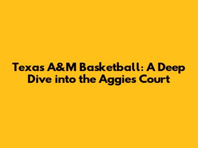 Texas A&M Basketball: A Deep Dive into the Aggies' Court