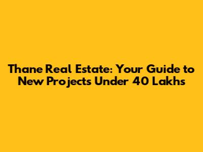Thane Real Estate: Your Guide to New Projects Under 40 Lakhs