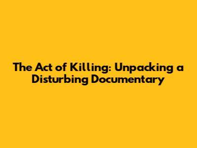 The Act of Killing: Unpacking a Disturbing Documentary