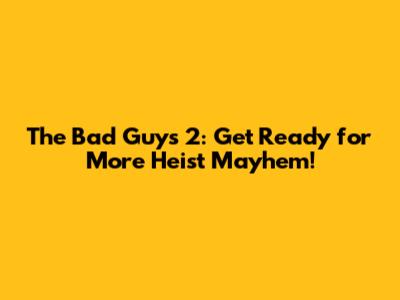 The Bad Guys 2: Get Ready for More Heist Mayhem!