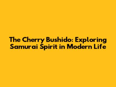 The Cherry Bushido: Exploring Samurai Spirit in Modern Life