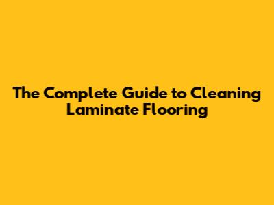 The Complete Guide to Cleaning Laminate Flooring