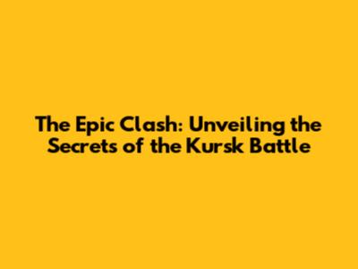 The Epic Clash: Unveiling the Secrets of the Kursk Battle