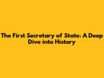 The First Secretary of State: A Deep Dive into History