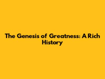 The Genesis of Greatness: A Rich History